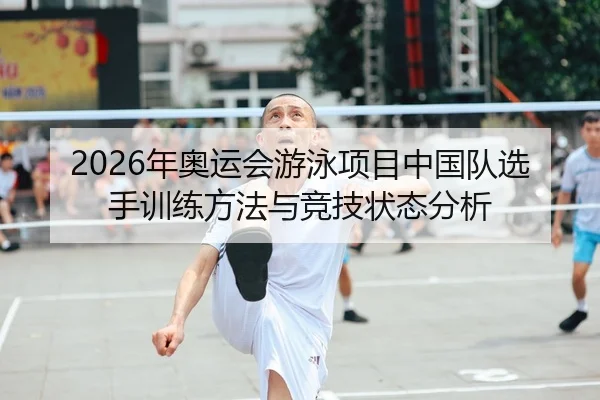 2026年奥运会游泳项目中国队选手训练方法与竞技状态分析