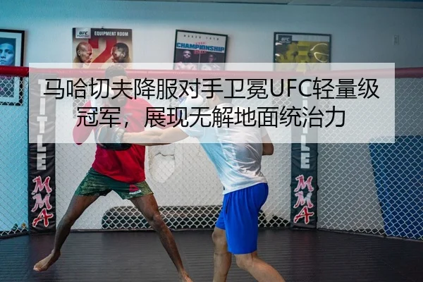 马哈切夫降服对手卫冕UFC轻量级冠军，展现无解地面统治力