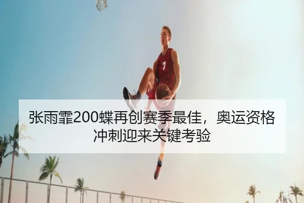 张雨霏200蝶再创赛季最佳，奥运资格冲刺迎来关键考验