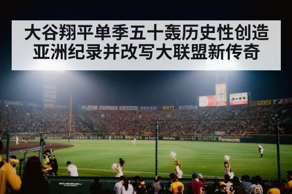 大谷翔平单季五十轰历史性创造亚洲纪录并改写大联盟新传奇