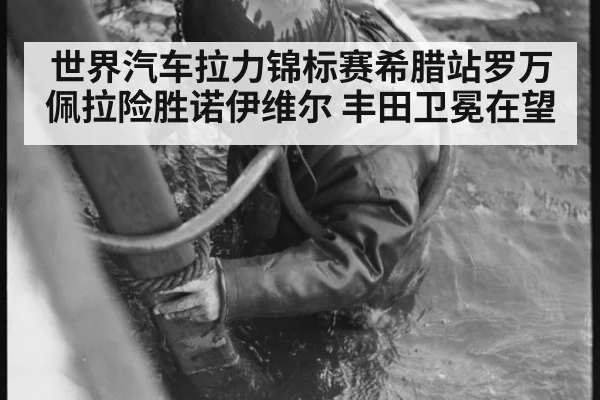 世界汽车拉力锦标赛希腊站罗万佩拉险胜诺伊维尔 丰田卫冕在望