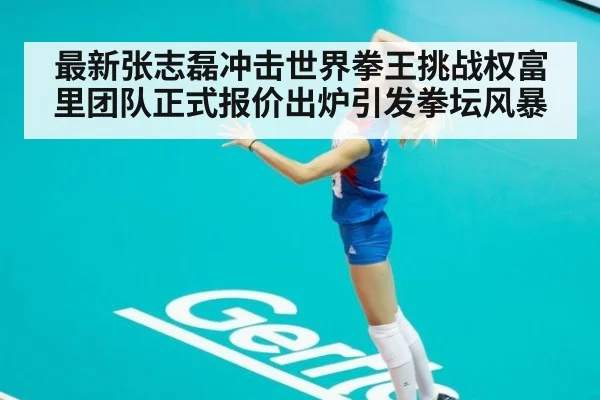 最新张志磊冲击世界拳王挑战权富里团队正式报价出炉引发拳坛风暴