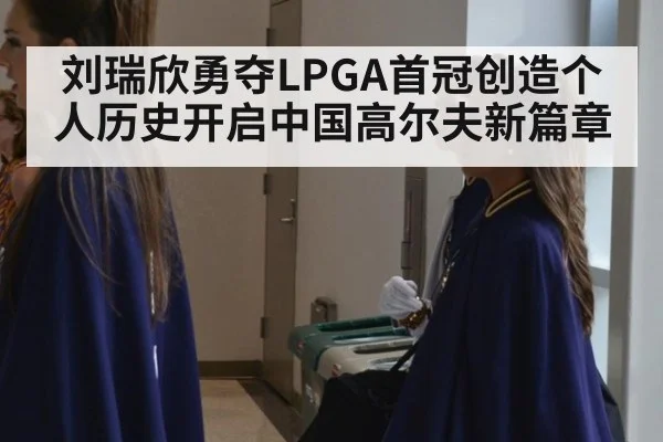 刘瑞欣勇夺LPGA首冠创造个人历史开启中国高尔夫新篇章