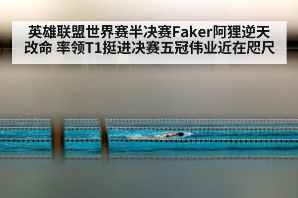 英雄联盟世界赛半决赛Faker阿狸逆天改命 率领T1挺进决赛五冠伟业近在咫尺